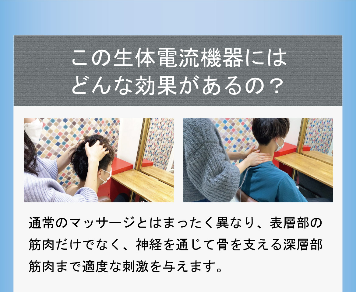この生体電流機器にはどんな効果があるの？通常のマッサージとはまったく異なり、表層部の筋肉だけでなく、神経を通じて骨を支える深層部筋肉まで適度な刺激を与えます。
