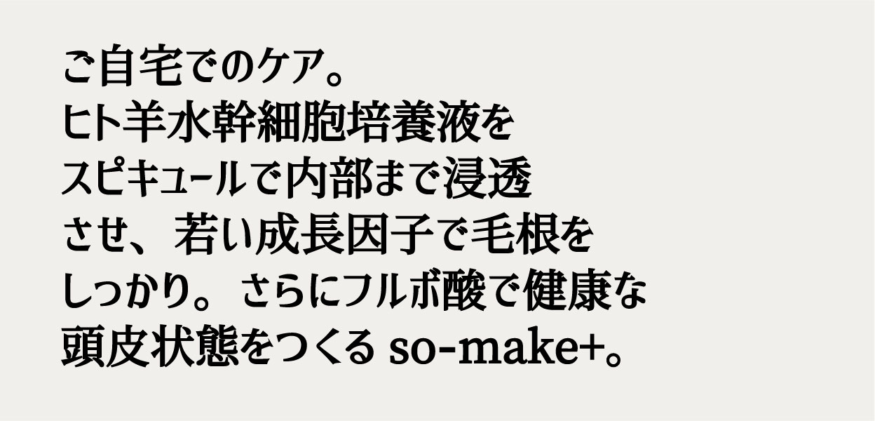 ご自宅でのケア。ヒト羊水幹細胞培養液をスピキュールで内部まで浸透させ、若い成長因子で毛根をしっかり。さらにフルボ酸で健康な頭皮状態をつくるso-make+。