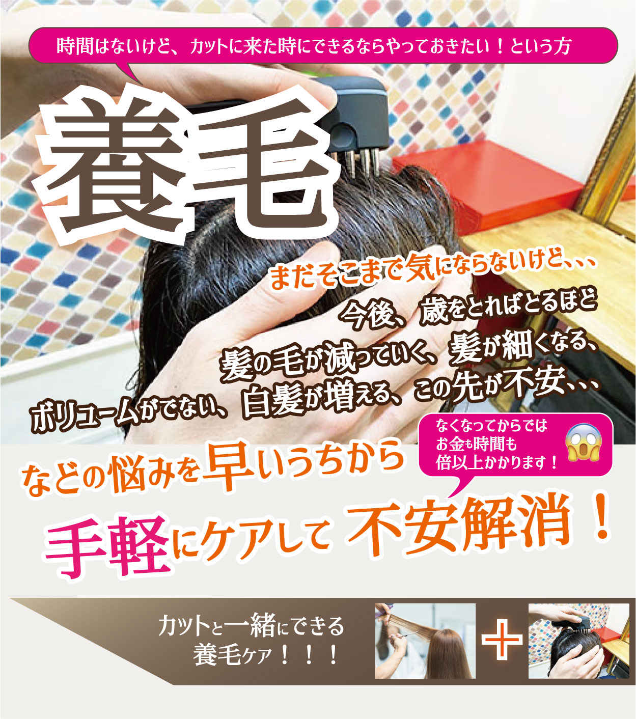 養毛メニュー。時間はないけど、カットに来た時にできるならやっておきたい！という方。まだそこまで気にならないけど、、、今後、歳をとればとるほど髪の毛が減っていく、髪が細くなる、ボリュームがでない、白髪が増える、この先が不安、、、などの悩みを早いうちから手軽にケアして不安解消！なくなってからではお金も時間も倍以上かかります！カットと一緒にできる養毛ケア！！！