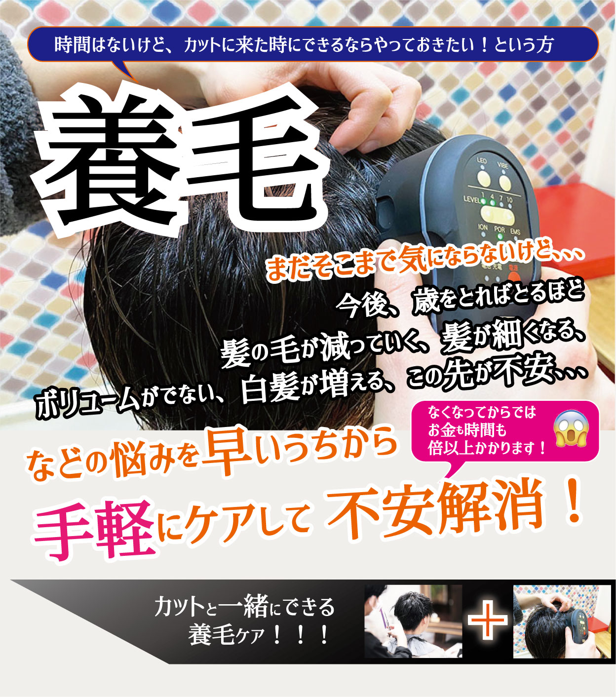 養毛メニュー。時間はないけど、カットに来た時にできるならやっておきたい！という方。まだそこまで気にならないけど、、、今後、歳をとればとるほど髪の毛が減っていく、髪が細くなる、ボリュームがでない、白髪が増える、この先が不安、、、などの悩みを早いうちから手軽にケアして不安解消！なくなってからではお金も時間も倍以上かかります！カットと一緒にできる養毛ケア！！！